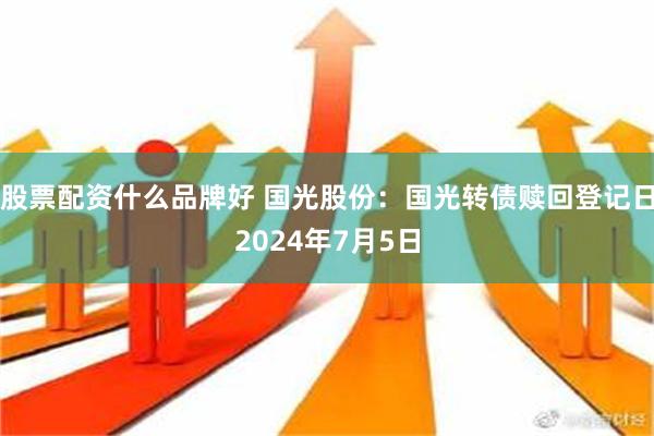 股票配资什么品牌好 国光股份：国光转债赎回登记日2024年7月5日