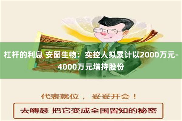 杠杆的利息 安图生物：实控人拟累计以2000万元-4000万元增持股份