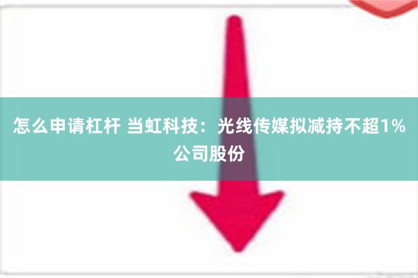 怎么申请杠杆 当虹科技：光线传媒拟减持不超1%公司股份