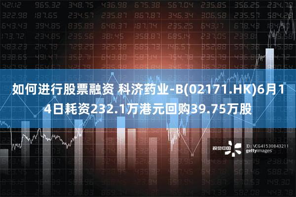 如何进行股票融资 科济药业-B(02171.HK)6月14日耗资232.1万港元回购39.75万股