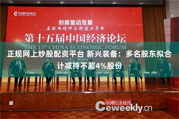 正规网上炒股配资平台 新兴装备：多名股东拟合计减持不超4%股份