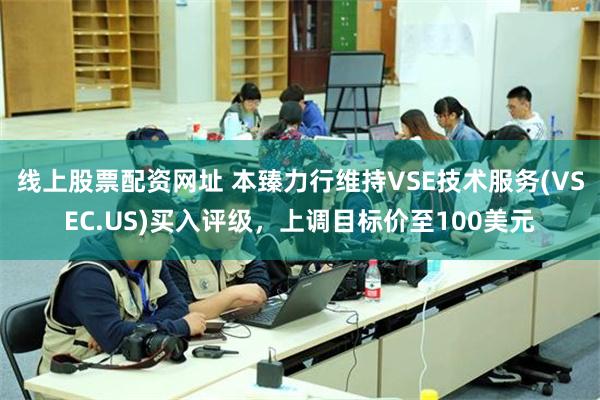 线上股票配资网址 本臻力行维持VSE技术服务(VSEC.US)买入评级，上调目标价至100美元