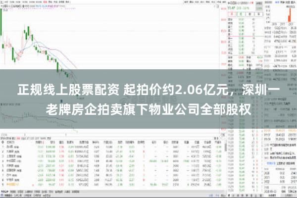 正规线上股票配资 起拍价约2.06亿元，深圳一老牌房企拍卖旗下物业公司全部股权