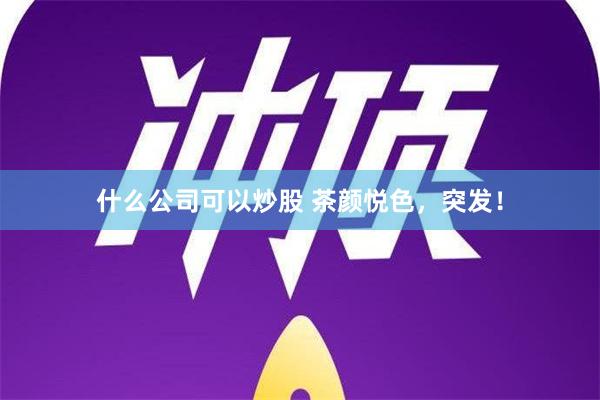 什么公司可以炒股 茶颜悦色，突发！