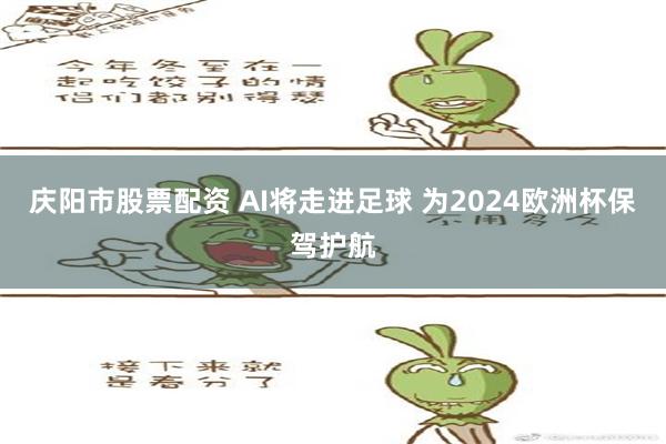 庆阳市股票配资 AI将走进足球 为2024欧洲杯保驾护航