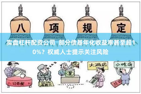 实盘杠杆配资公司  部分债基年化收益率甚至超10%？权威人士提示关注风险