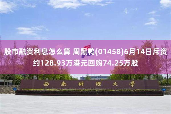 股市融资利息怎么算 周黑鸭(01458)6月14日斥资约128.93万港元回购74.25万股