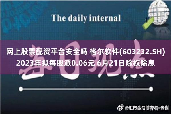 网上股票配资平台安全吗 格尔软件(603232.SH)2023年拟每股派0.06元 6月21日除权除息