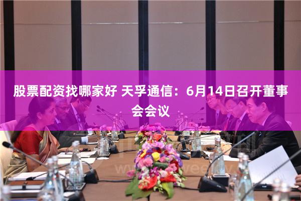 股票配资找哪家好 天孚通信：6月14日召开董事会会议