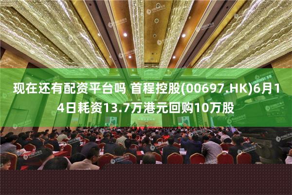 现在还有配资平台吗 首程控股(00697.HK)6月14日耗资13.7万港元回购10万股