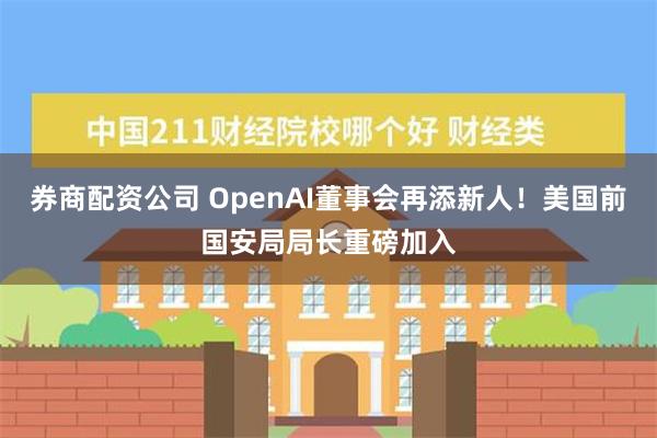 券商配资公司 OpenAI董事会再添新人！美国前国安局局长重磅加入