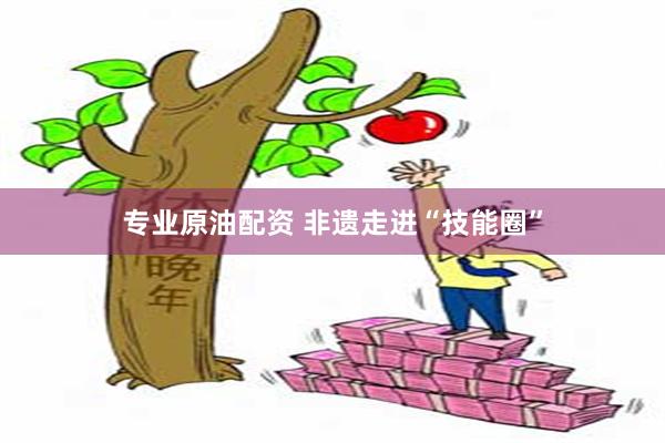 专业原油配资 非遗走进“技能圈”