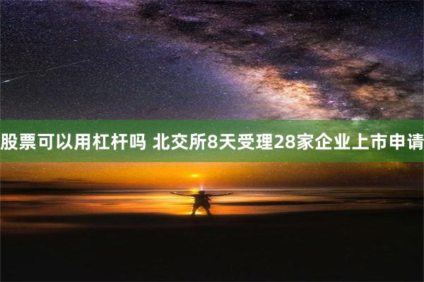 股票可以用杠杆吗 北交所8天受理28家企业上市申请