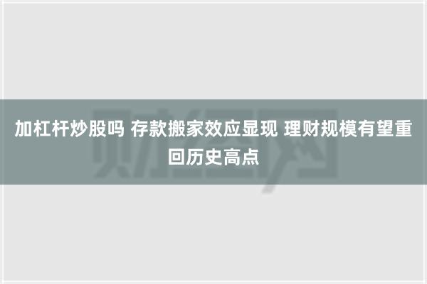 加杠杆炒股吗 存款搬家效应显现 理财规模有望重回历史高点