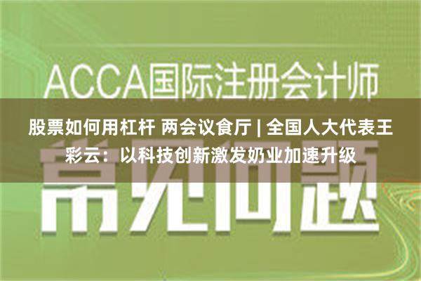 股票如何用杠杆 两会议食厅 | 全国人大代表王彩云：以科技创新激发奶业加速升级