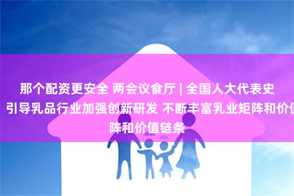 那个配资更安全 两会议食厅 | 全国人大代表史玉东：引导乳品行业加强创新研发 不断丰富乳业矩阵和价值链条