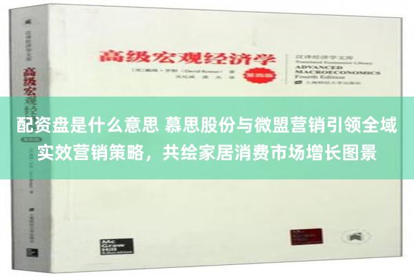 配资盘是什么意思 慕思股份与微盟营销引领全域实效营销策略，共绘家居消费市场增长图景