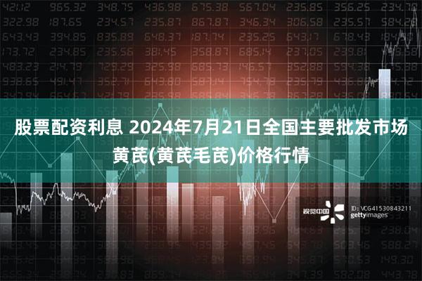 股票配资利息 2024年7月21日全国主要批发市场黄芪(黄芪毛芪)价格行情