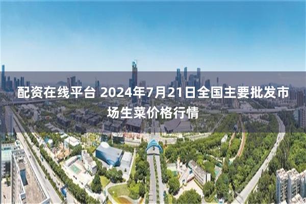 配资在线平台 2024年7月21日全国主要批发市场生菜价格行情