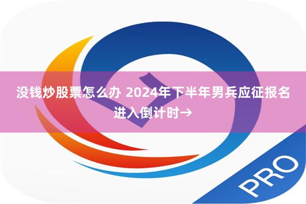 没钱炒股票怎么办 2024年下半年男兵应征报名进入倒计时→