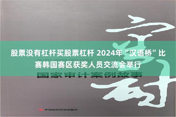 股票没有杠杆买股票杠杆 2024年“汉语桥”比赛韩国赛区获奖人员交流会举行