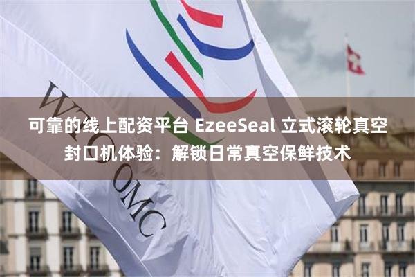 可靠的线上配资平台 EzeeSeal 立式滚轮真空封口机体验：解锁日常真空保鲜技术