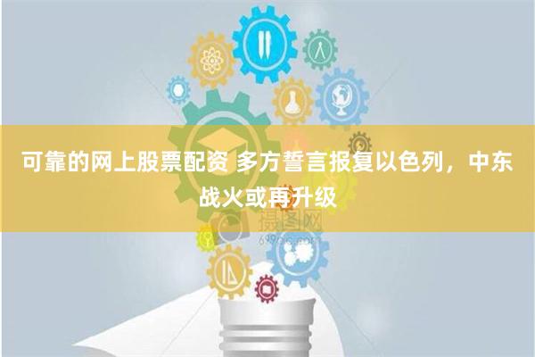 可靠的网上股票配资 多方誓言报复以色列，中东战火或再升级