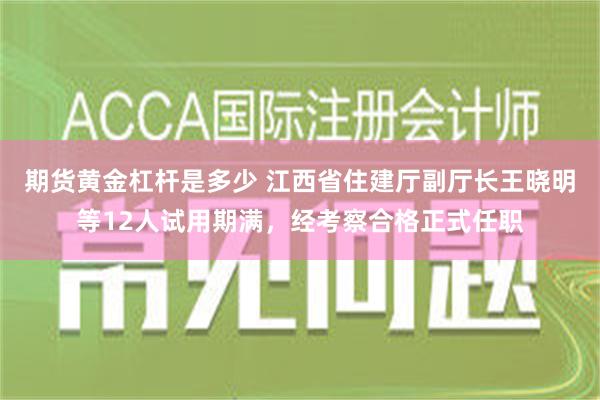 期货黄金杠杆是多少 江西省住建厅副厅长王晓明等12人试用期满，经考察合格正式任职