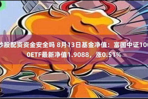 炒股配资资金安全吗 8月13日基金净值：富国中证1000ETF最新净值1.9088，涨0.51%