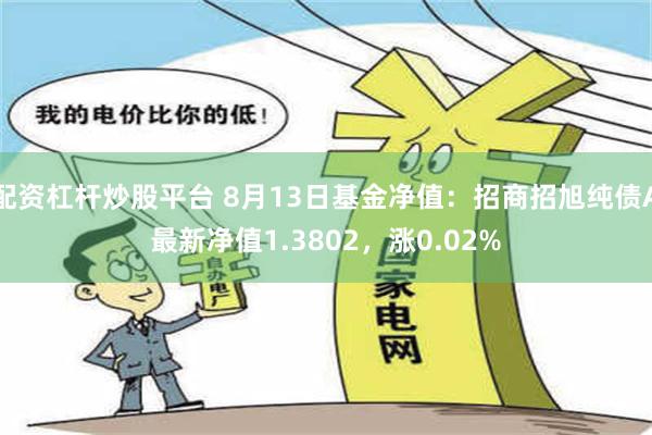 配资杠杆炒股平台 8月13日基金净值：招商招旭纯债A最新净值1.3802，涨0.02%