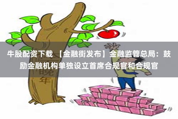 牛股配资下载 【金融街发布】金融监管总局：鼓励金融机构单独设立首席合规官和合规官