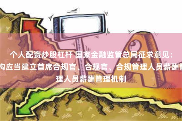 个人配资炒股杠杆 国家金融监管总局征求意见： 金融机构应当建立首席合规官、合规官、合规管理人员薪酬管理机制