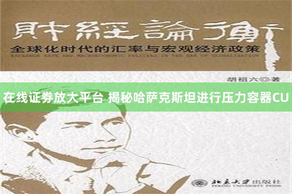 在线证劵放大平台 揭秘哈萨克斯坦进行压力容器CU