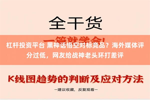 杠杆投资平台 黑神话悟空对标竞品？海外媒体评分过低，网友给战神老头环打差评