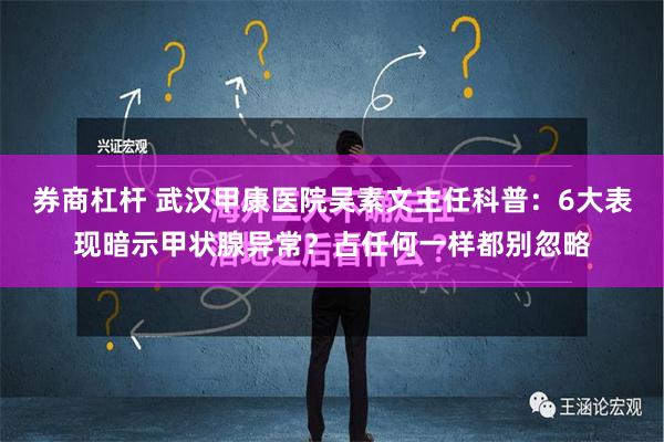 券商杠杆 武汉甲康医院吴素文主任科普：6大表现暗示甲状腺异常？占任何一样都别忽略