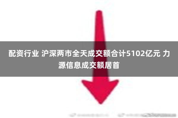 配资行业 沪深两市全天成交额合计5102亿元 力源信息成交额居首