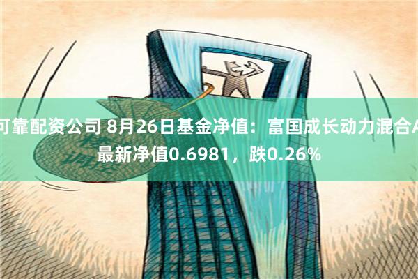 可靠配资公司 8月26日基金净值：富国成长动力混合A最新净值0.6981，跌0.