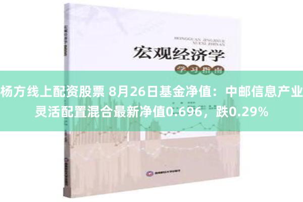 杨方线上配资股票 8月26日基金净值：中邮信息产业灵活配置混合最新净值0.696