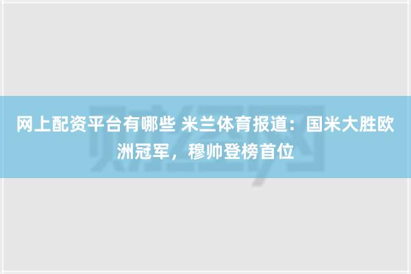 网上配资平台有哪些 米兰体育报道：国米大胜欧洲冠军，穆帅登榜首位