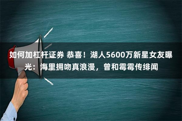 如何加杠杆证券 恭喜！湖人5600万新星女友曝光：海里拥吻真浪漫，曾和霉霉传绯闻