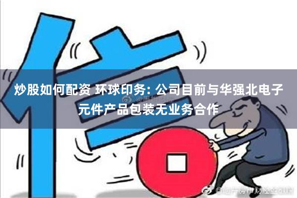 炒股如何配资 环球印务: 公司目前与华强北电子元件产品包装无业务合作