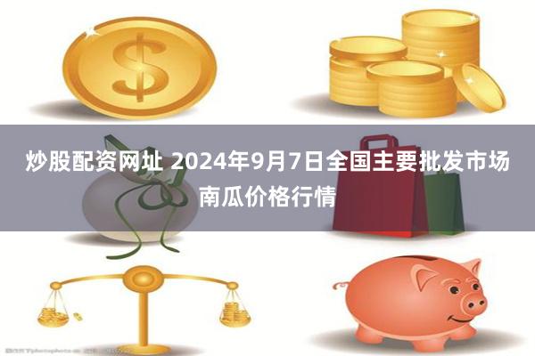 炒股配资网址 2024年9月7日全国主要批发市场南瓜价格行情