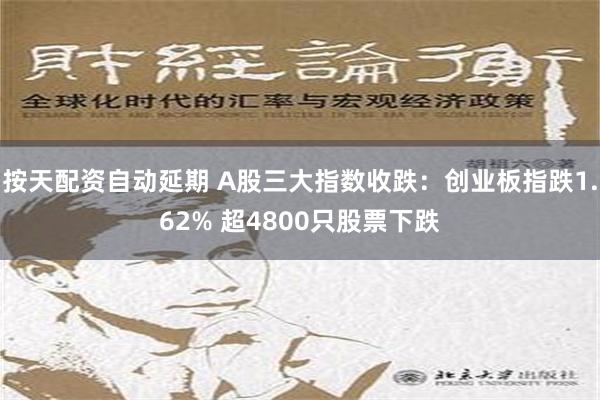 按天配资自动延期 A股三大指数收跌：创业板指跌1.62% 超4800只股票下跌