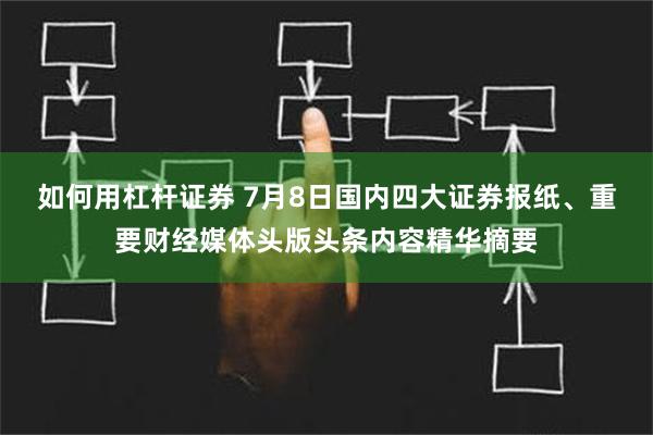 如何用杠杆证券 7月8日国内四大证券报纸、重要财经媒体头版头条内容精华摘要