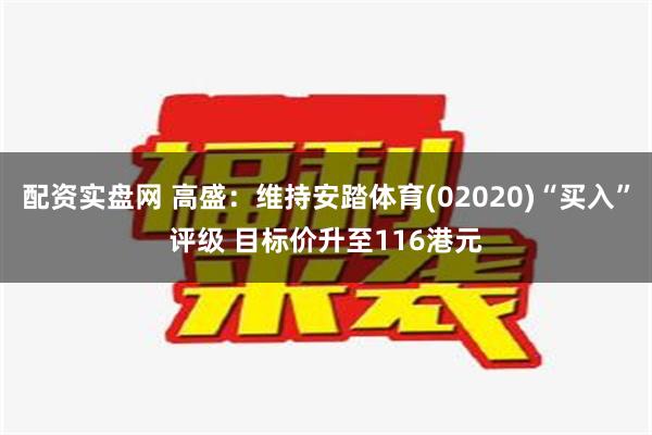 配资实盘网 高盛：维持安踏体育(02020)“买入”评级 目标价升至116港元