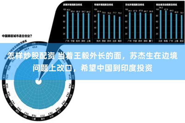 怎样炒股配资 当着王毅外长的面，苏杰生在边境问题上改口，希望中国到印度投资