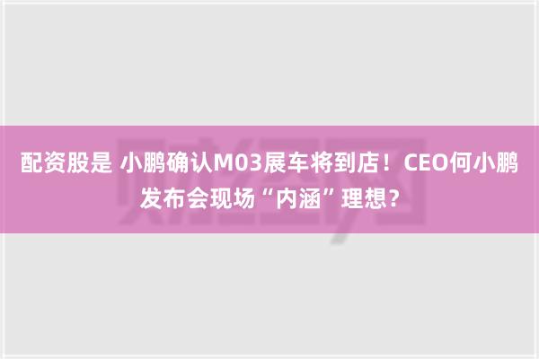 配资股是 小鹏确认M03展车将到店！CEO何小鹏发布会现场“内涵”理想？