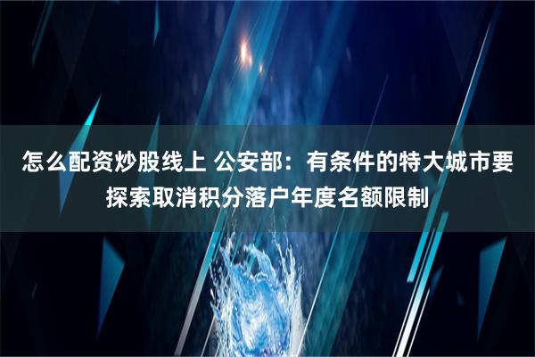 怎么配资炒股线上 公安部：有条件的特大城市要探索取消积分落户年度名额限制