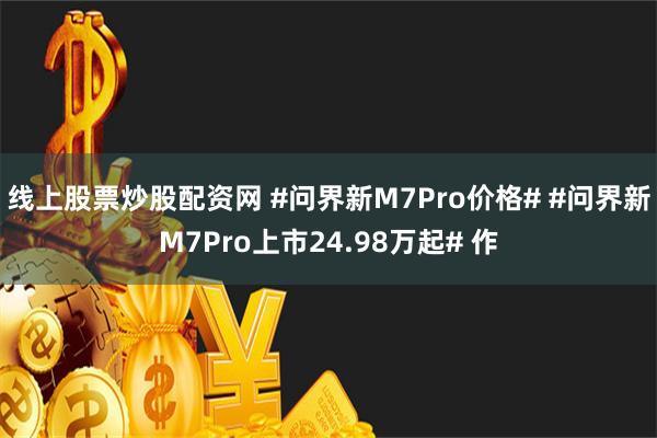 线上股票炒股配资网 #问界新M7Pro价格# #问界新M7Pro上市24.98万