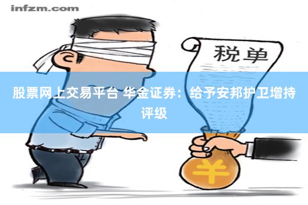 股票网上交易平台 华金证券：给予安邦护卫增持评级